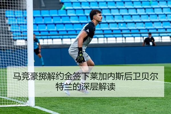 马竞豪掷解约金签下莱加内斯后卫贝尔特兰的深层解读
